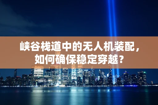 峡谷栈道中的无人机装配，如何确保稳定穿越？