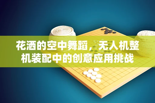 花洒的空中舞蹈，无人机整机装配中的创意应用挑战
