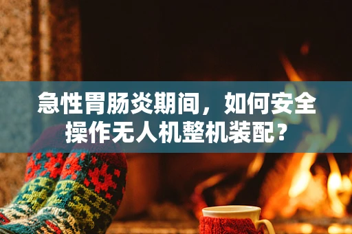 急性胃肠炎期间，如何安全操作无人机整机装配？