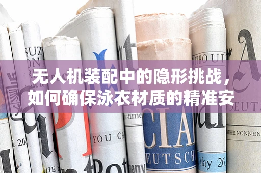 无人机装配中的隐形挑战，如何确保泳衣材质的精准安装？
