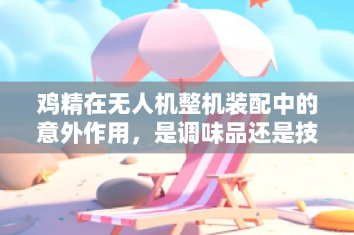 鸡精在无人机整机装配中的意外作用，是调味品还是技术添加剂？