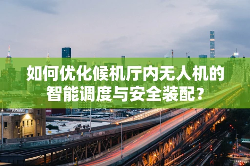 如何优化候机厅内无人机的智能调度与安全装配？
