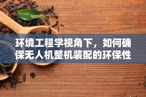 环境工程学视角下，如何确保无人机整机装配的环保性？