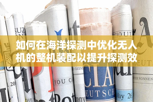 如何在海洋探测中优化无人机的整机装配以提升探测效率？