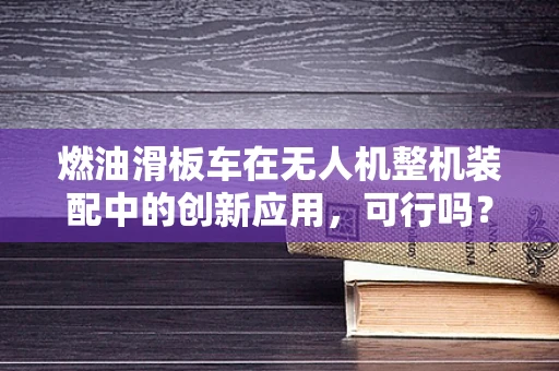 燃油滑板车在无人机整机装配中的创新应用，可行吗？
