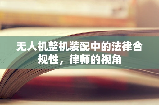 无人机整机装配中的法律合规性，律师的视角