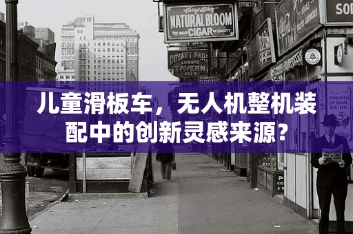 儿童滑板车，无人机整机装配中的创新灵感来源？