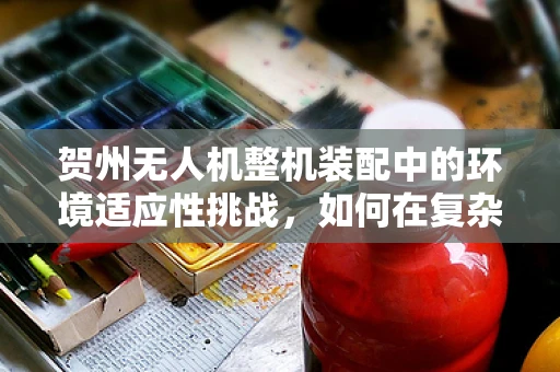 贺州无人机整机装配中的环境适应性挑战，如何在复杂地形中确保飞行稳定？