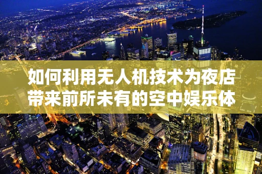 如何利用无人机技术为夜店带来前所未有的空中娱乐体验？