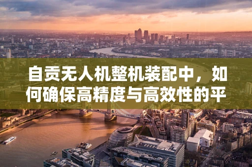 自贡无人机整机装配中，如何确保高精度与高效性的平衡？