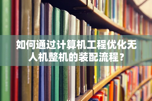 如何通过计算机工程优化无人机整机的装配流程？