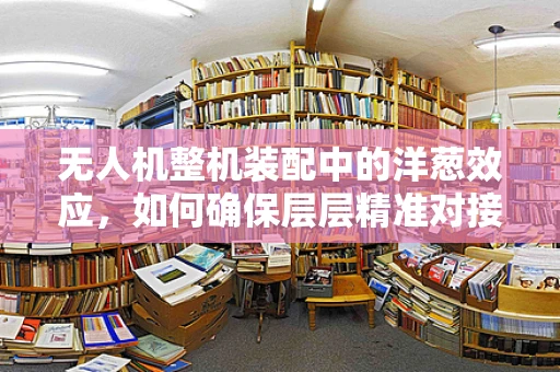 无人机整机装配中的洋葱效应，如何确保层层精准对接？