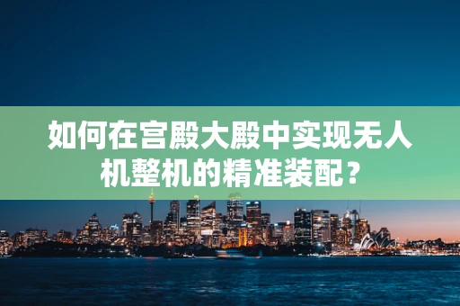 如何在宫殿大殿中实现无人机整机的精准装配？