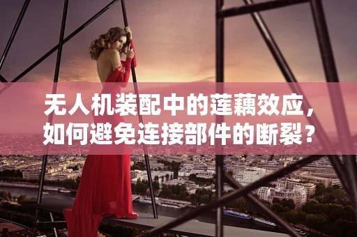 无人机装配中的莲藕效应，如何避免连接部件的断裂？