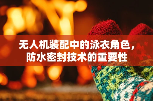 无人机装配中的泳衣角色，防水密封技术的重要性