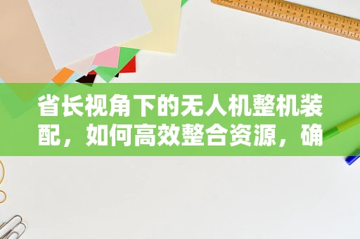 省长视角下的无人机整机装配，如何高效整合资源，确保安全与效率？