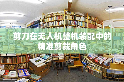 剪刀在无人机整机装配中的精准剪裁角色