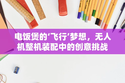 电饭煲的‘飞行’梦想，无人机整机装配中的创意挑战