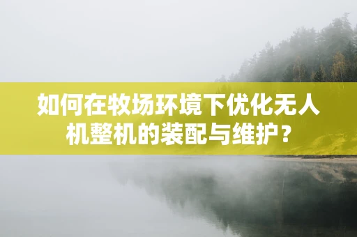 如何在牧场环境下优化无人机整机的装配与维护？