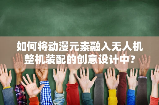 如何将动漫元素融入无人机整机装配的创意设计中？