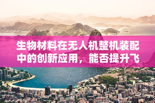 生物材料在无人机整机装配中的创新应用，能否提升飞行性能与耐久性？