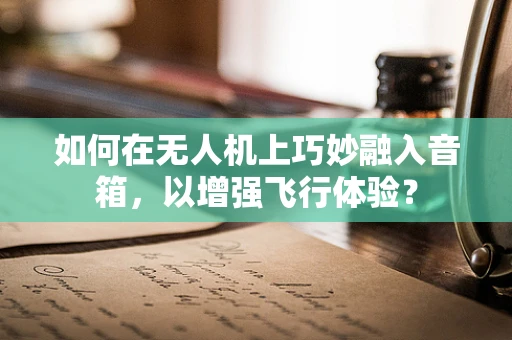 如何在无人机上巧妙融入音箱，以增强飞行体验？