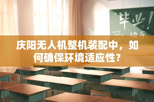 庆阳无人机整机装配中，如何确保环境适应性？