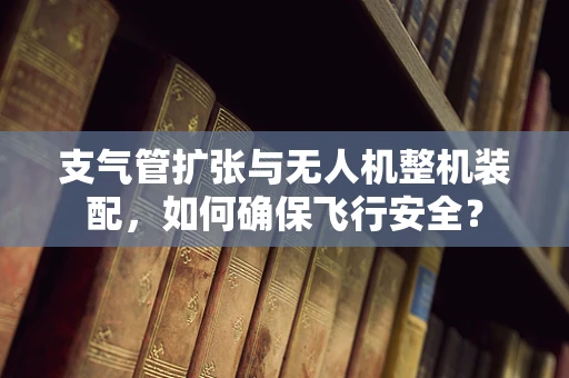支气管扩张与无人机整机装配，如何确保飞行安全？
