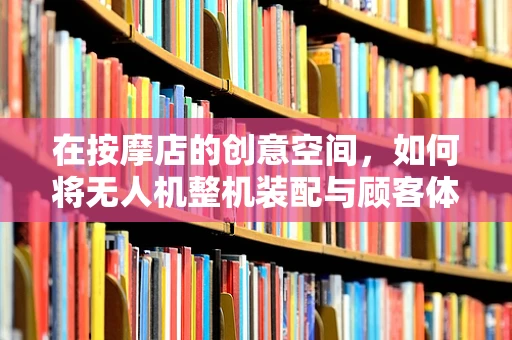 在按摩店的创意空间，如何将无人机整机装配与顾客体验巧妙融合？