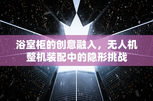 浴室柜的创意融入，无人机整机装配中的隐形挑战