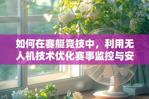 如何在赛艇竞技中，利用无人机技术优化赛事监控与安全保障？