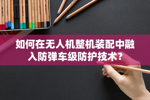 如何在无人机整机装配中融入防弹车级防护技术？