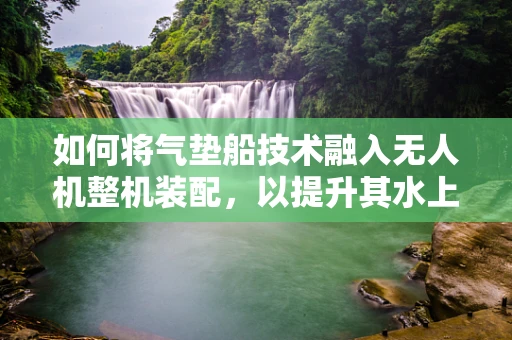 如何将气垫船技术融入无人机整机装配，以提升其水上起降性能？