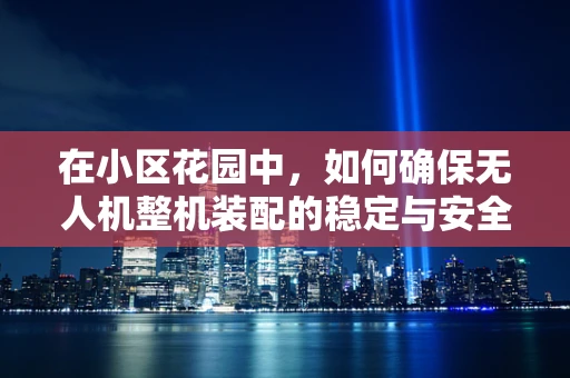 在小区花园中，如何确保无人机整机装配的稳定与安全？
