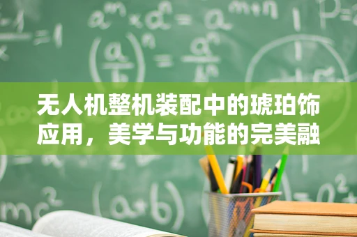 无人机整机装配中的琥珀饰应用，美学与功能的完美融合？