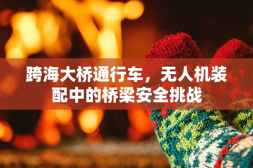 跨海大桥通行车，无人机装配中的桥梁安全挑战