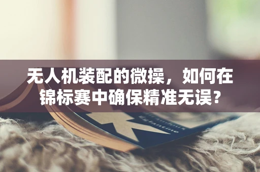 无人机装配的微操，如何在锦标赛中确保精准无误？