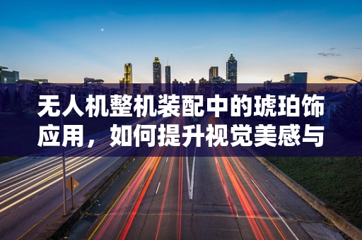 无人机整机装配中的琥珀饰应用，如何提升视觉美感与功能性的平衡？