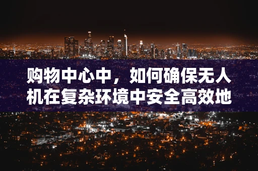 购物中心中，如何确保无人机在复杂环境中安全高效地执行任务？