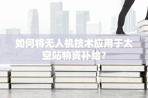如何将无人机技术应用于太空站物资补给？
