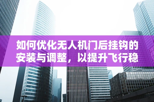 如何优化无人机门后挂钩的安装与调整，以提升飞行稳定性？