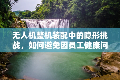 无人机整机装配中的隐形挑战，如何避免因员工健康问题导致的生产延误？