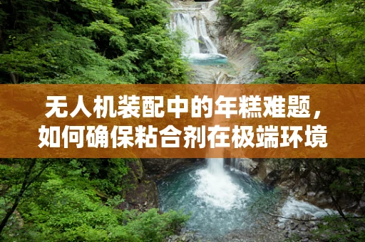 无人机装配中的年糕难题，如何确保粘合剂在极端环境下的稳定性？