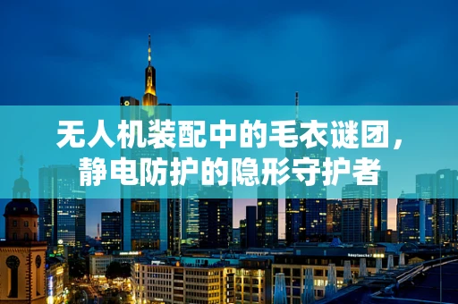 无人机装配中的毛衣谜团，静电防护的隐形守护者