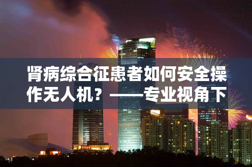 肾病综合征患者如何安全操作无人机？——专业视角下的健康考量