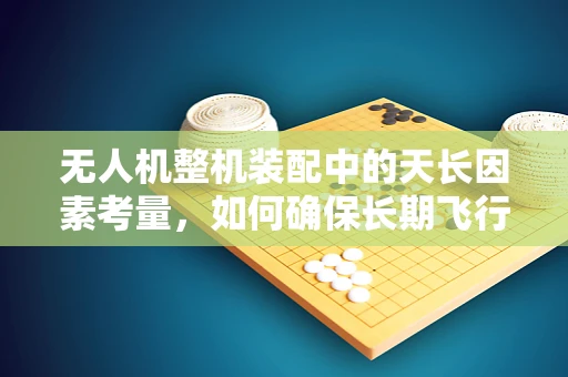 无人机整机装配中的天长因素考量，如何确保长期飞行稳定性？