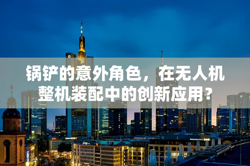 锅铲的意外角色，在无人机整机装配中的创新应用？