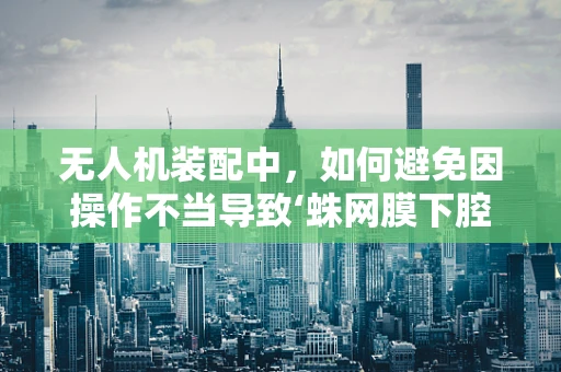 无人机装配中，如何避免因操作不当导致‘蛛网膜下腔出血’式意外？