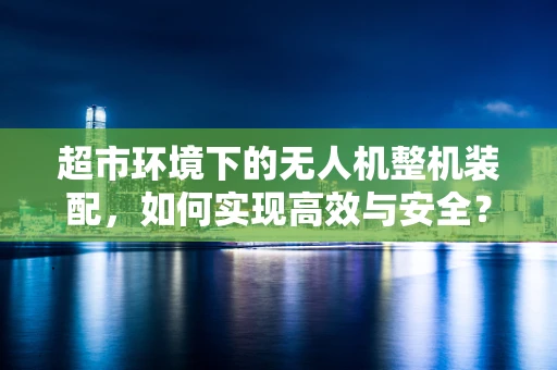 超市环境下的无人机整机装配，如何实现高效与安全？