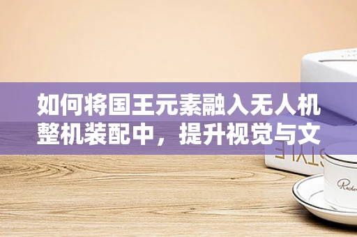 如何将国王元素融入无人机整机装配中，提升视觉与文化共鸣？